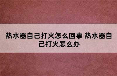 热水器自己打火怎么回事 热水器自己打火怎么办